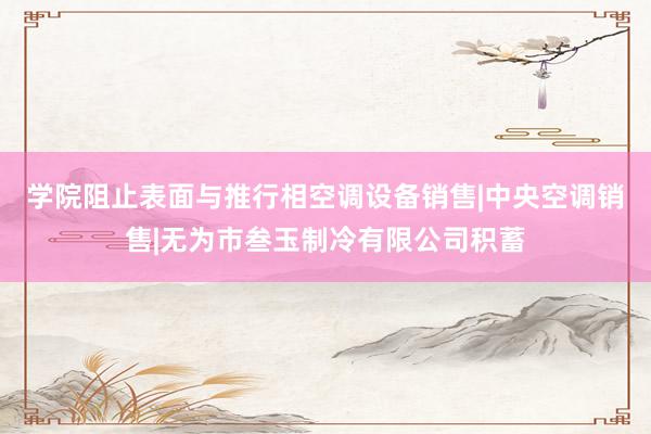 学院阻止表面与推行相空调设备销售|中央空调销售|无为市叁玉制冷有限公司积蓄