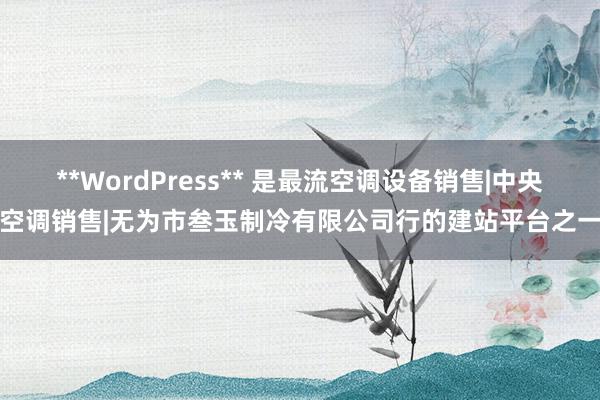 **WordPress** 是最流空调设备销售|中央空调销售|无为市叁玉制冷有限公司行的建站平台之一