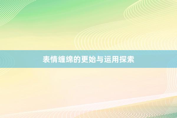 表情缠绵的更始与运用探索