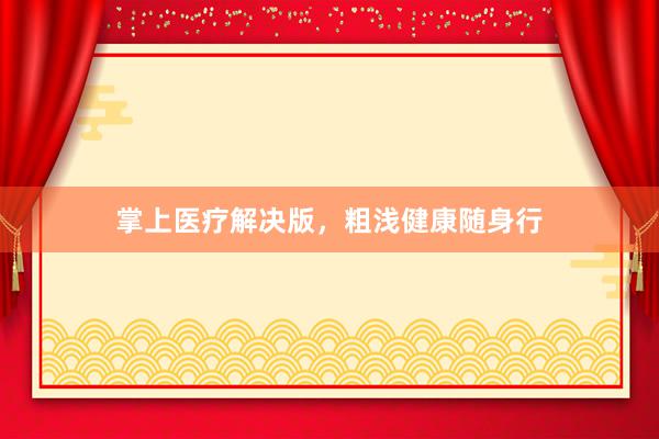 掌上医疗解决版，粗浅健康随身行