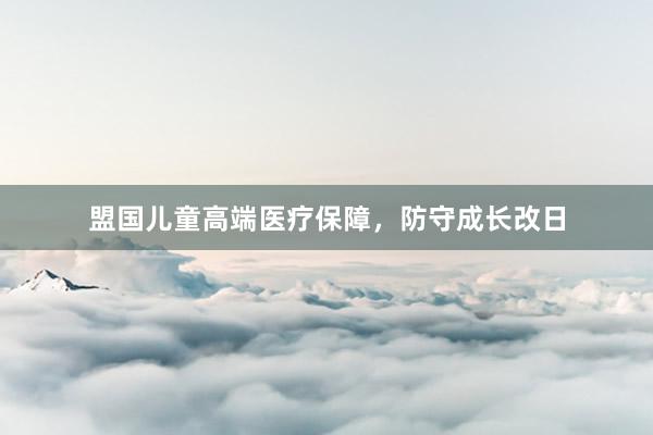 盟国儿童高端医疗保障，防守成长改日